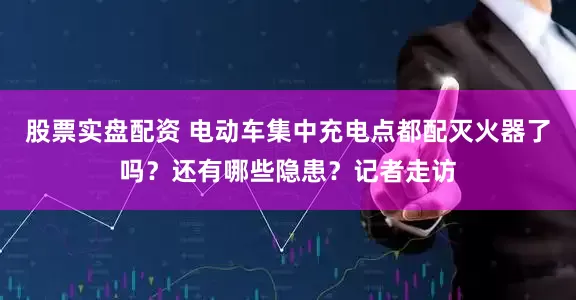股票实盘配资 电动车集中充电点都配灭火器了吗？还有哪些隐患？记者走访