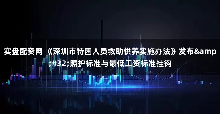 实盘配资网 《深圳市特困人员救助供养实施办法》发布 照护标准与最低工资标准挂钩