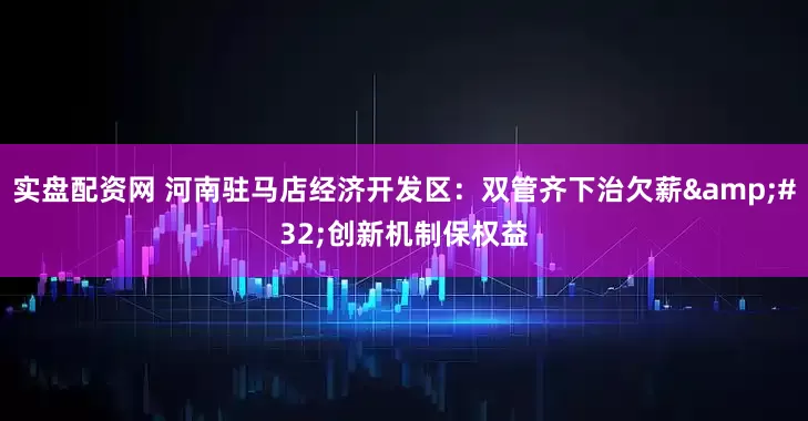 实盘配资网 河南驻马店经济开发区：双管齐下治欠薪 创新机制保权益