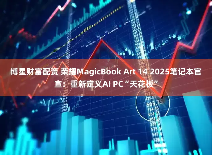 博星财富配资 荣耀MagicBook Art 14 2025笔记本官宣：重新定义AI PC“天花板”