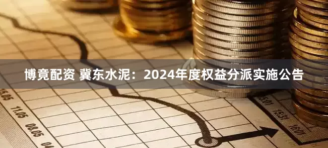 博竟配资 冀东水泥：2024年度权益分派实施公告