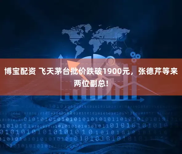 博宝配资 飞天茅台批价跌破1900元，张德芹等来两位副总!