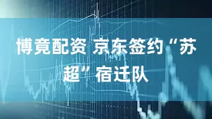 博竟配资 京东签约“苏超”宿迁队