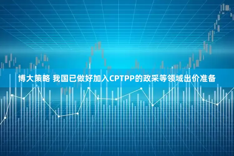 博大策略 我国已做好加入CPTPP的政采等领域出价准备