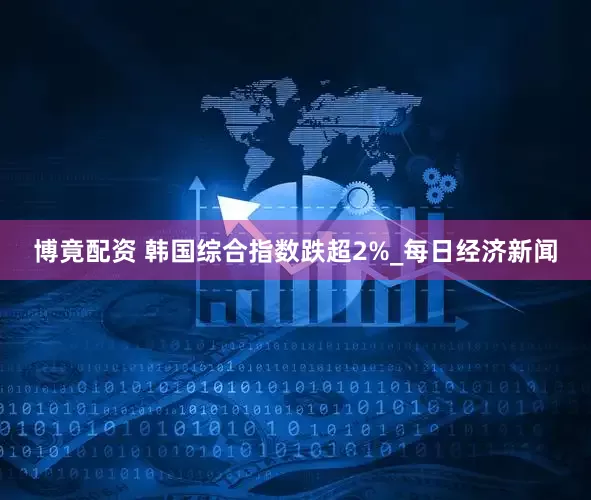 博竟配资 韩国综合指数跌超2%_每日经济新闻