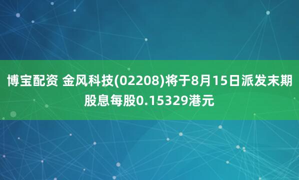 博宝配资 金风科技(02208)将于8月15日派发末期股息每股0.15329港元