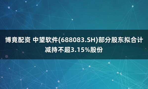 博竟配资 中望软件(688083.SH)部分股东拟合计减持不超3.15%股份