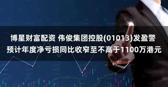 博星财富配资 伟俊集团控股(01013)发盈警 预计年度净亏损同比收窄至不高于1100万港元