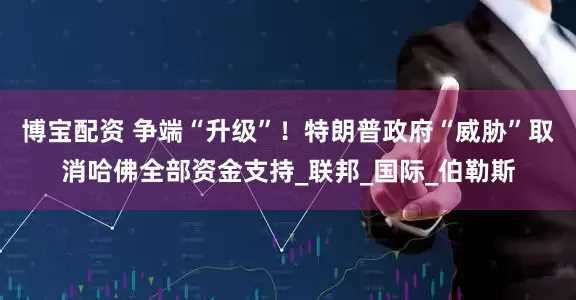 博宝配资 争端“升级”！特朗普政府“威胁”取消哈佛全部资金支持_联邦_国际_伯勒斯