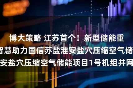 博大策略 江苏首个！新型储能重大突破！科远智慧助力国信苏盐淮安盐穴压缩空气储能项目1号机组并网