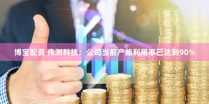 博宝配资 伟测科技：公司当前产能利用率已达到90%