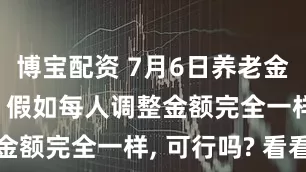 博宝配资 7月6日养老金啥时调整? 假如每人调整金额完全一样, 可行吗? 看看