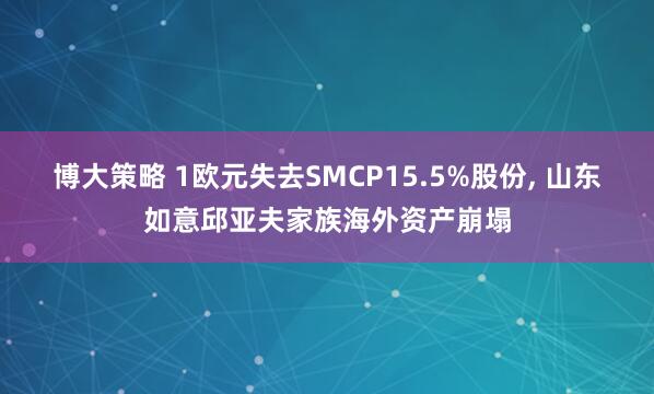 博大策略 1欧元失去SMCP15.5%股份, 山东如意邱亚夫家族海外资产崩塌