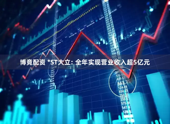 博竟配资 *ST大立: 全年实现营业收入超5亿元