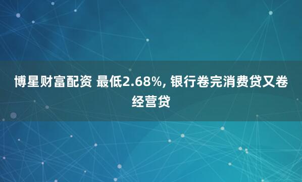 博星财富配资 最低2.68%, 银行卷完消费贷又卷经营贷