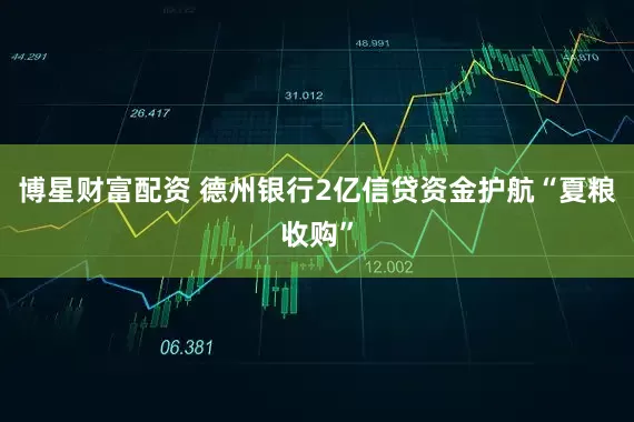 博星财富配资 德州银行2亿信贷资金护航“夏粮收购”