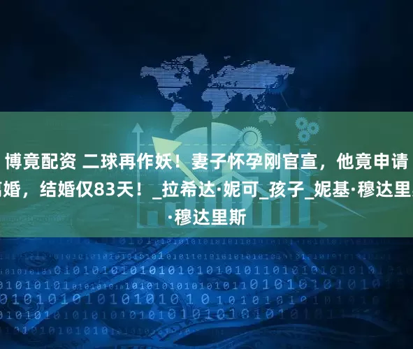 博竟配资 二球再作妖！妻子怀孕刚官宣，他竟申请离婚，结婚仅83天！_拉希达·妮可_孩子_妮基·穆达里斯