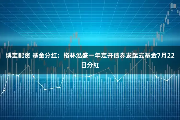 博宝配资 基金分红：格林泓盛一年定开债券发起式基金7月22日分红