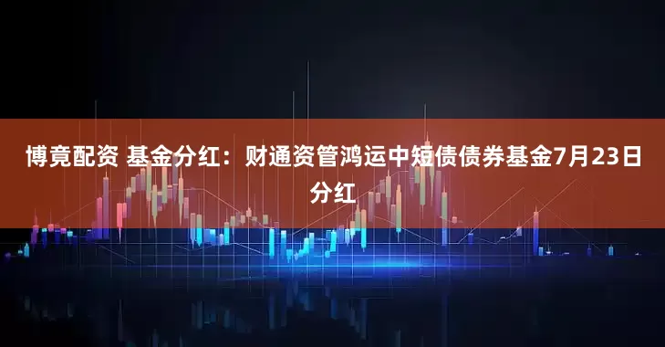 博竟配资 基金分红：财通资管鸿运中短债债券基金7月23日分红