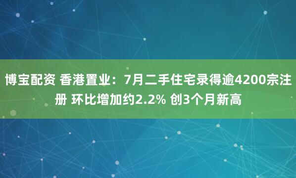博宝配资 香港置业：7月二手住宅录得逾4200宗注册 环比增加约2.2% 创3个月新高