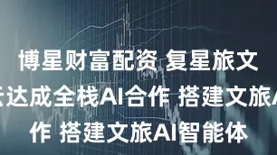 博星财富配资 复星旅文与阿里云达成全栈AI合作 搭建文旅AI智能体