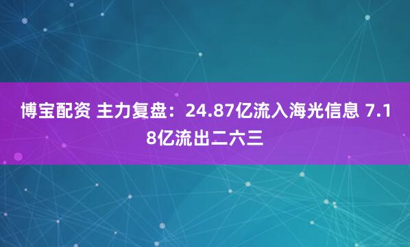 博宝配资 主力复盘：24.87亿流入海光信息 7.18亿流出二六三