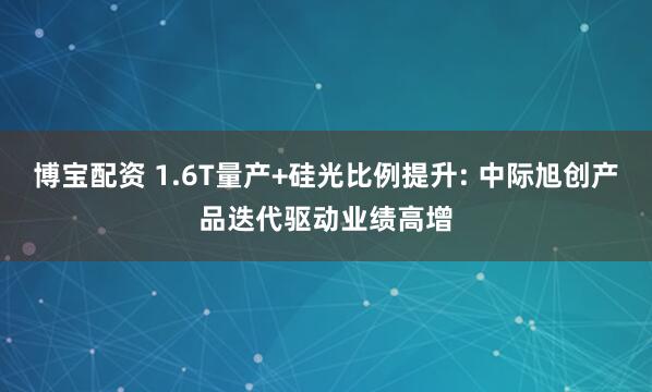博宝配资 1.6T量产+硅光比例提升: 中际旭创产品迭代驱动业绩高增