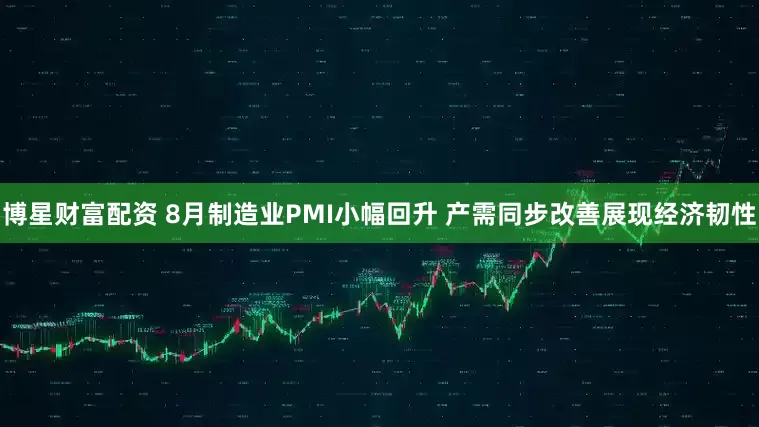 博星财富配资 8月制造业PMI小幅回升 产需同步改善展现经济韧性