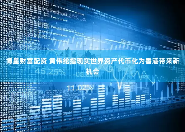 博星财富配资 黄伟纶指现实世界资产代币化为香港带来新机会
