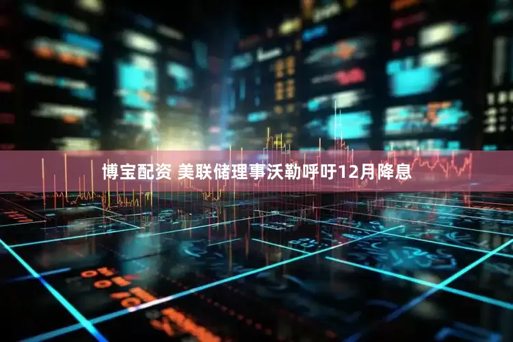 博宝配资 美联储理事沃勒呼吁12月降息