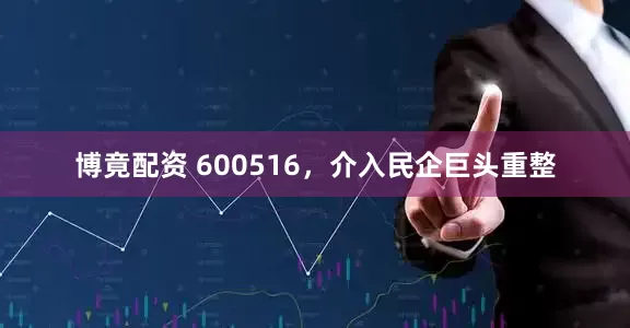 博竟配资 600516，介入民企巨头重整
