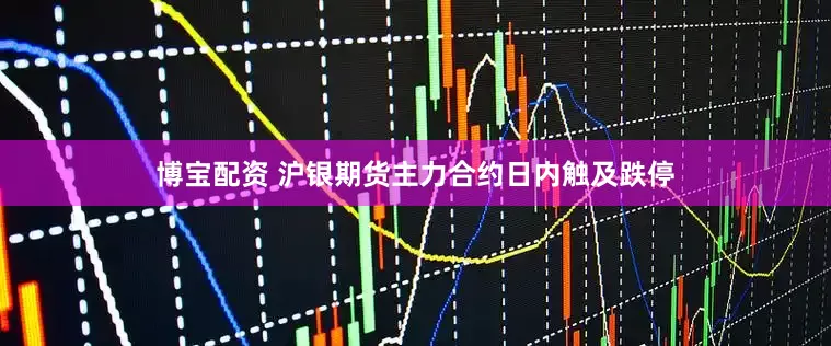 博宝配资 沪银期货主力合约日内触及跌停